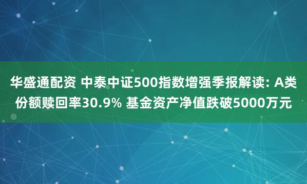 华盛通配资 中泰中证500指数增强季报解读: A类份额赎回率30.9% 基金资产净值跌破5000万元